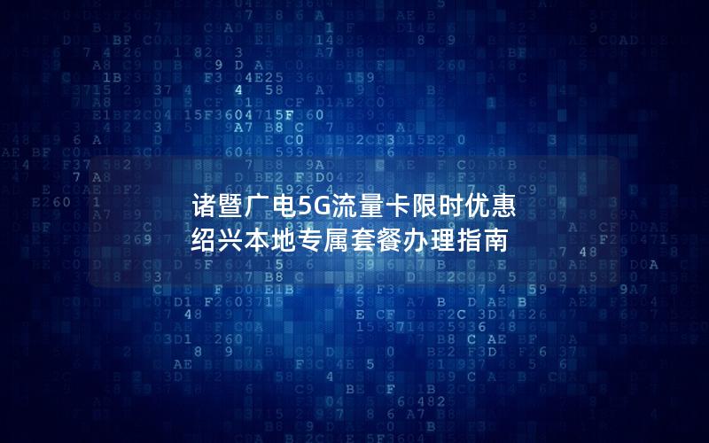 诸暨广电5G流量卡限时优惠 绍兴本地专属套餐办理指南