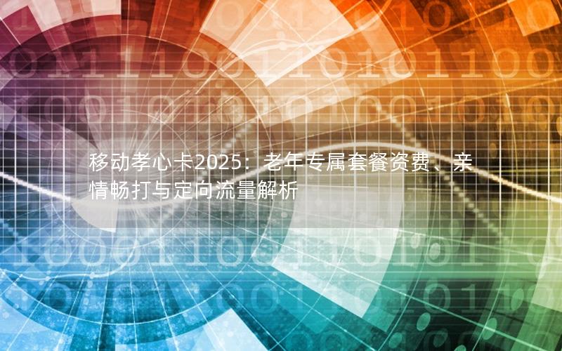 移动孝心卡2025：老年专属套餐资费、亲情畅打与定向流量解析