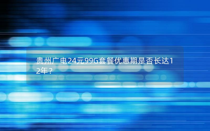 贵州广电24元99G套餐优惠期是否长达12年？