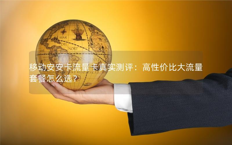 移动安安卡流量卡真实测评：高性价比大流量套餐怎么选？