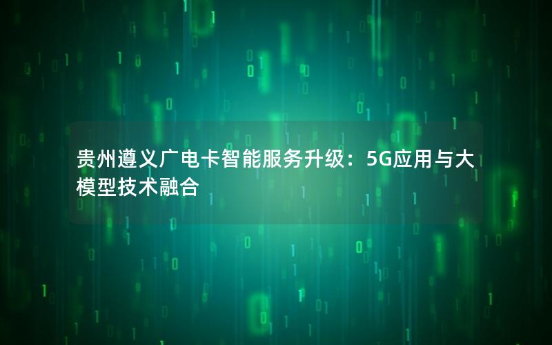 贵州遵义广电卡智能服务升级：5G应用与大模型技术融合