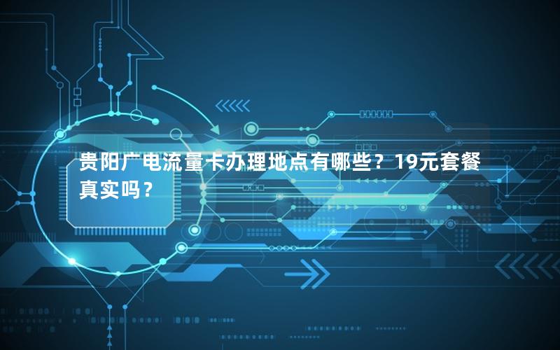贵阳广电流量卡办理地点有哪些？19元套餐真实吗？