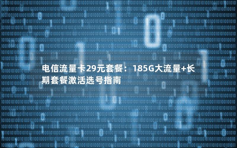 电信流量卡29元套餐：185G大流量+长期套餐激活选号指南