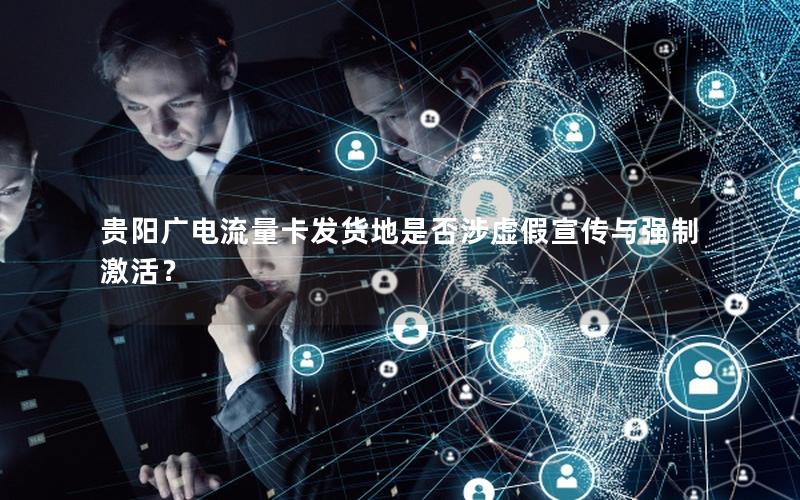 贵阳广电流量卡发货地是否涉虚假宣传与强制激活？