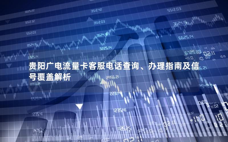 贵阳广电流量卡客服电话查询、办理指南及信号覆盖解析