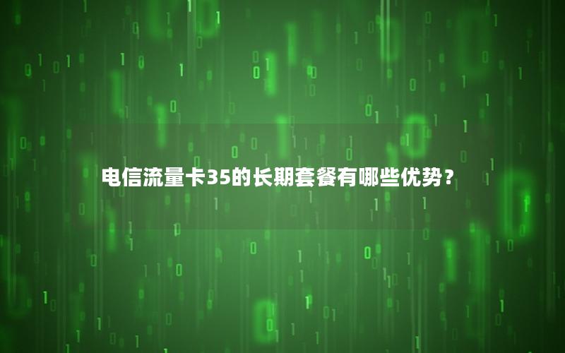 电信流量卡35的长期套餐有哪些优势？