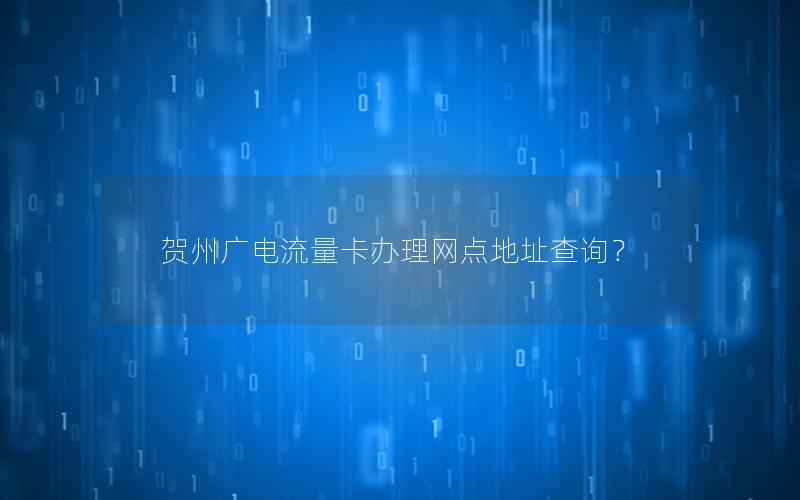 贺州广电流量卡办理网点地址查询？