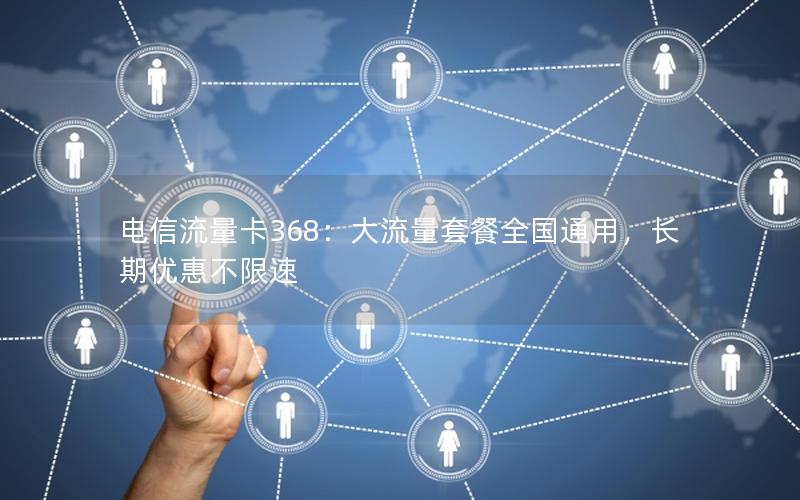 电信流量卡368：大流量套餐全国通用，长期优惠不限速