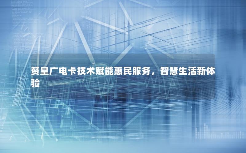赞皇广电卡技术赋能惠民服务，智慧生活新体验