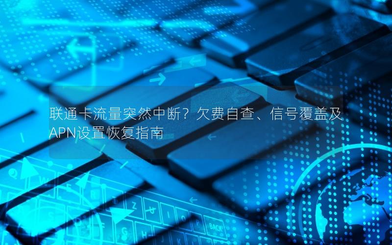 联通卡流量突然中断？欠费自查、信号覆盖及APN设置恢复指南