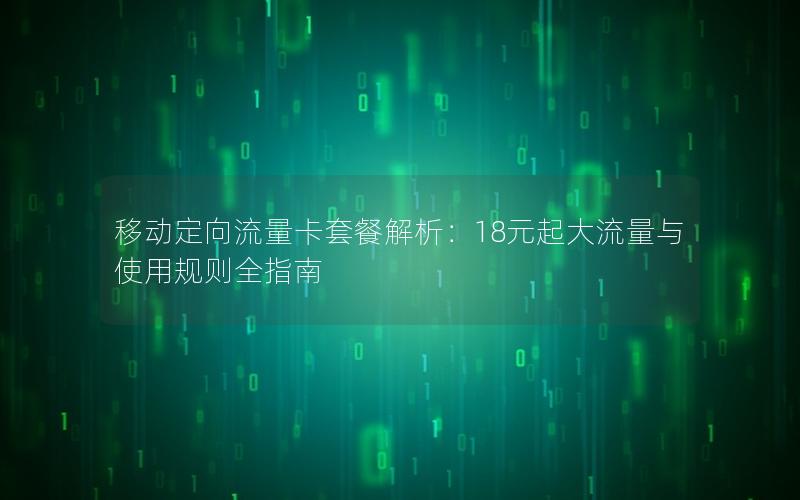 移动定向流量卡套餐解析：18元起大流量与使用规则全指南