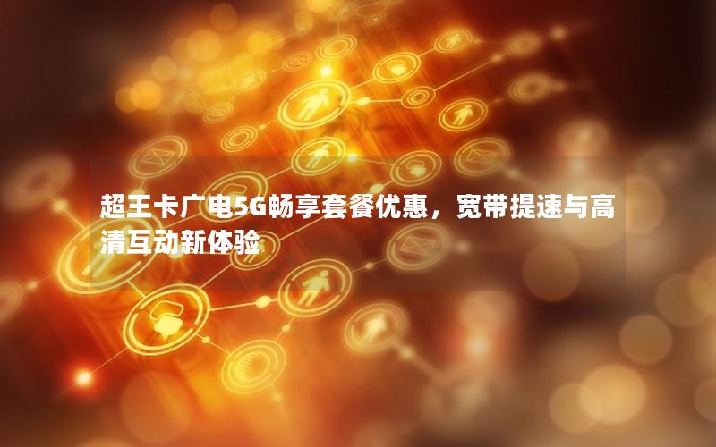 超王卡广电5G畅享套餐优惠，宽带提速与高清互动新体验