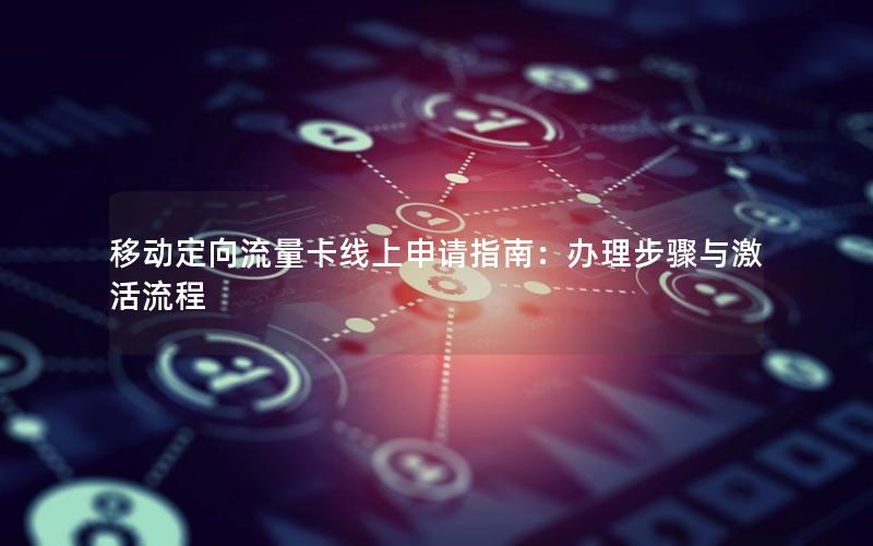 移动定向流量卡线上申请指南：办理步骤与激活流程