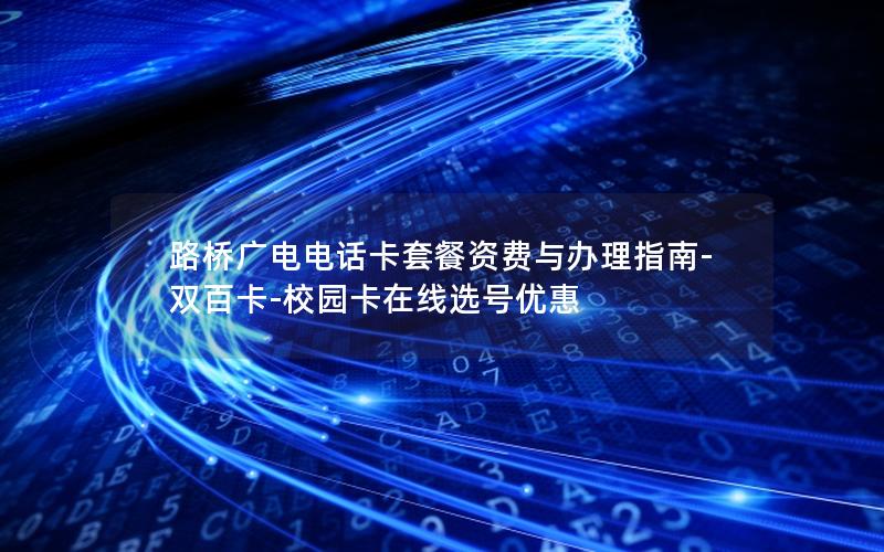 路桥广电电话卡套餐资费与办理指南-双百卡-校园卡在线选号优惠