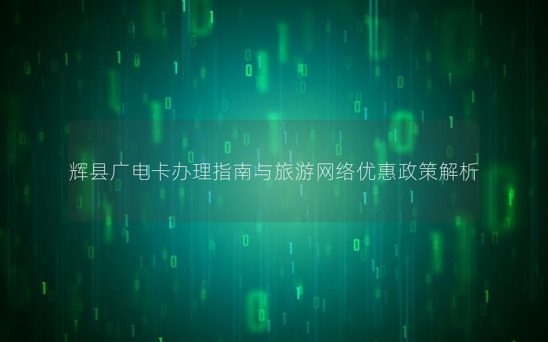 辉县广电卡办理指南与旅游网络优惠政策解析
