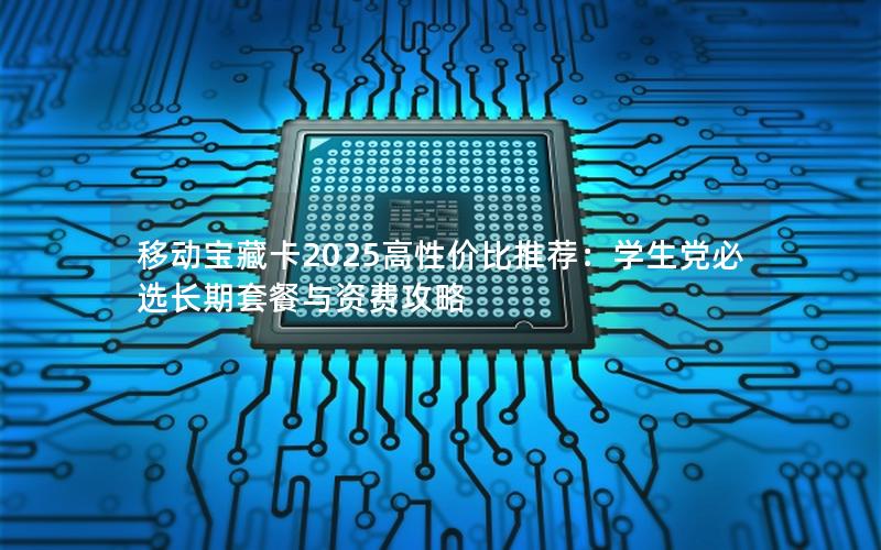 移动宝藏卡2025高性价比推荐：学生党必选长期套餐与资费攻略