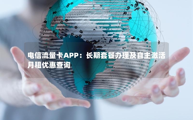 电信流量卡APP：长期套餐办理及自主激活月租优惠查询