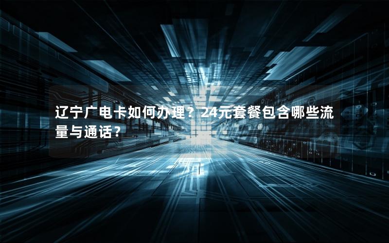 辽宁广电卡如何办理？24元套餐包含哪些流量与通话？