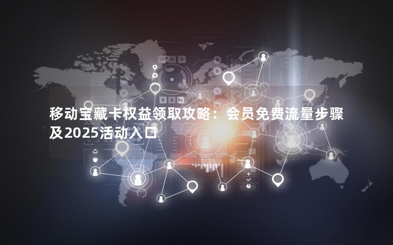 移动宝藏卡权益领取攻略：会员免费流量步骤及2025活动入口