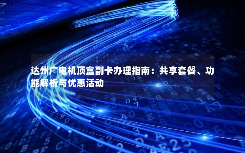 达州广电机顶盒副卡办理指南：共享套餐、功能解析与优惠活动