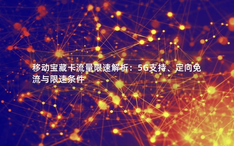 移动宝藏卡流量限速解析：5G支持、定向免流与限速条件