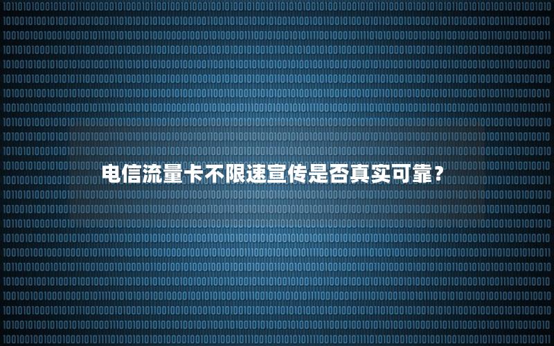 电信流量卡不限速宣传是否真实可靠？