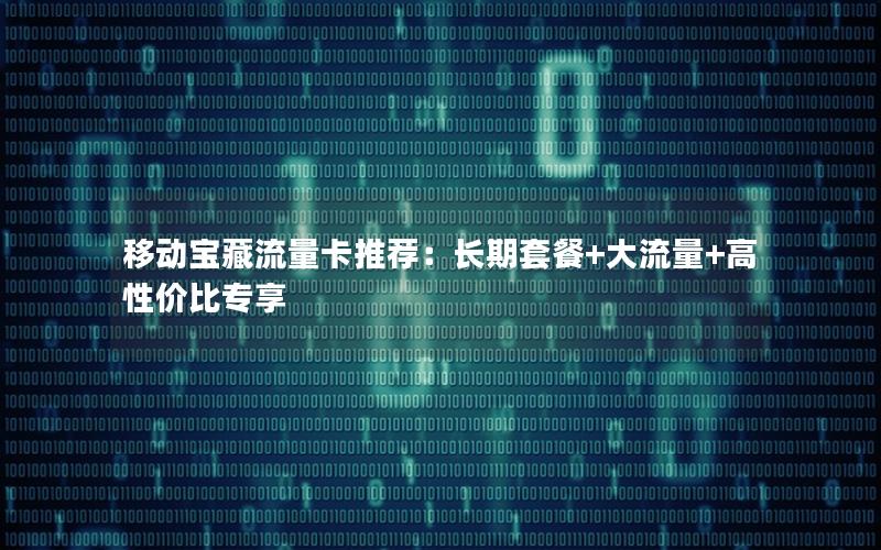 移动宝藏流量卡推荐：长期套餐+大流量+高性价比专享