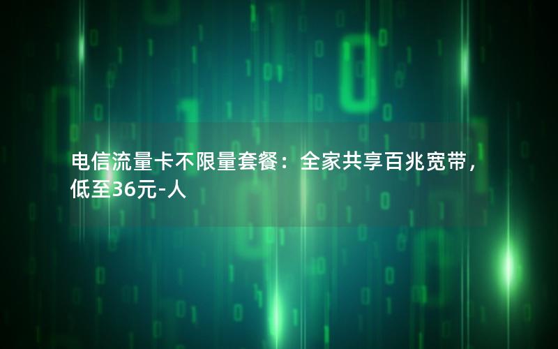 电信流量卡不限量套餐：全家共享百兆宽带，低至36元-人
