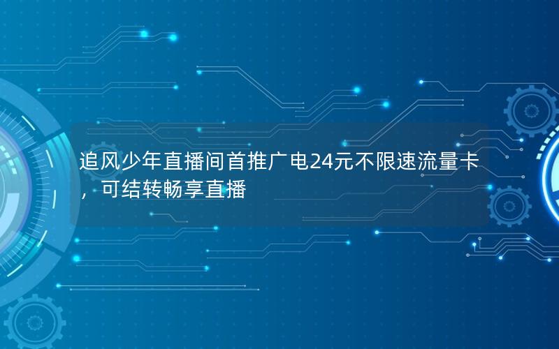 追风少年直播间首推广电24元不限速流量卡，可结转畅享直播