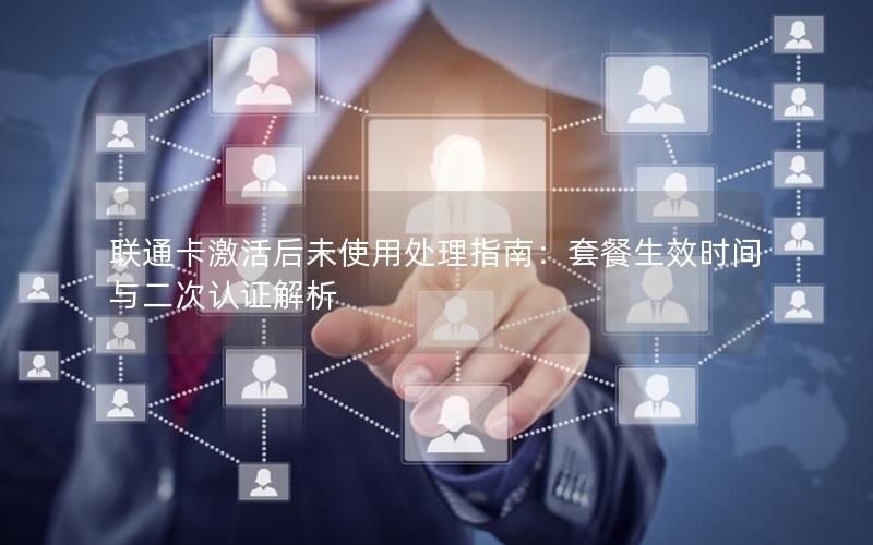 联通卡激活后未使用处理指南：套餐生效时间与二次认证解析
