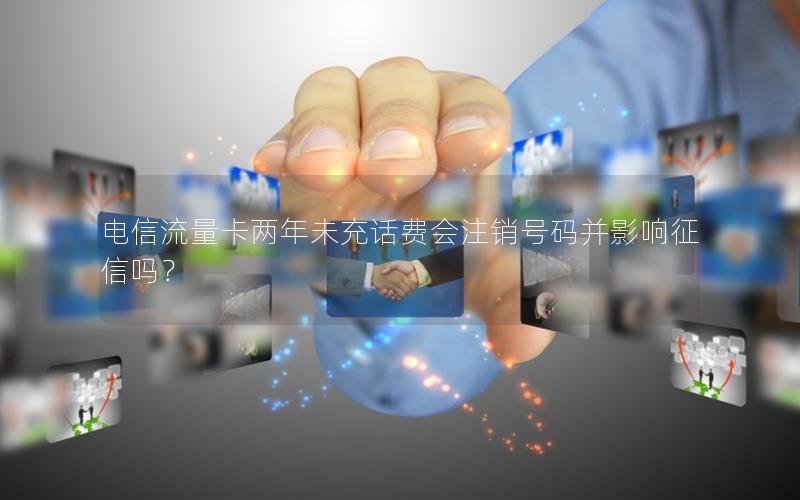 电信流量卡两年未充话费会注销号码并影响征信吗？