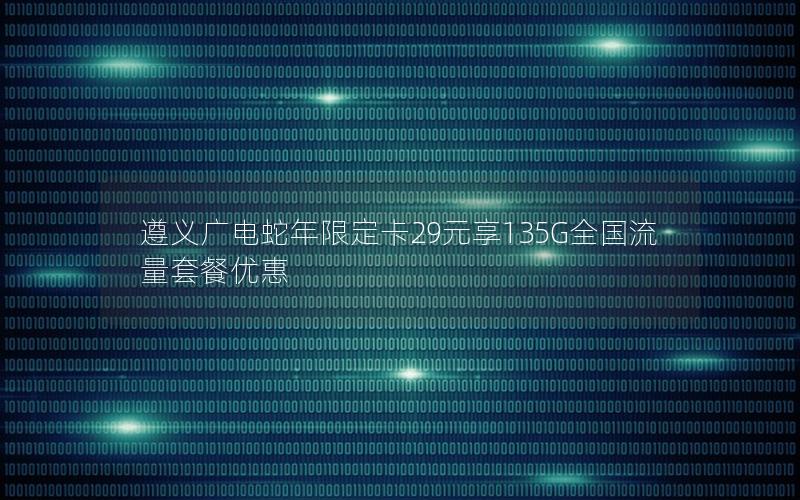 遵义广电蛇年限定卡29元享135G全国流量套餐优惠