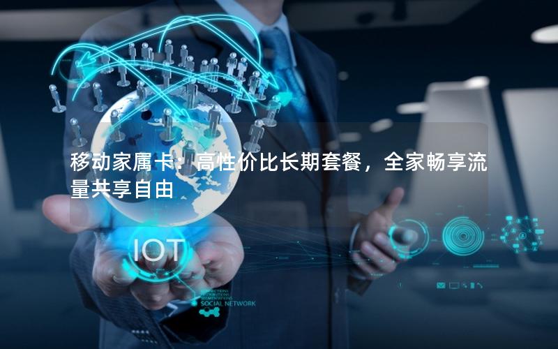 移动家属卡：高性价比长期套餐，全家畅享流量共享自由