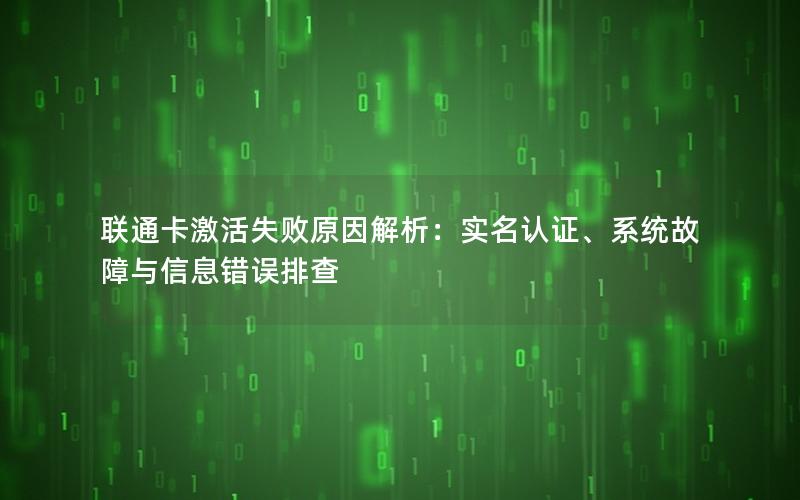 联通卡激活失败原因解析：实名认证、系统故障与信息错误排查