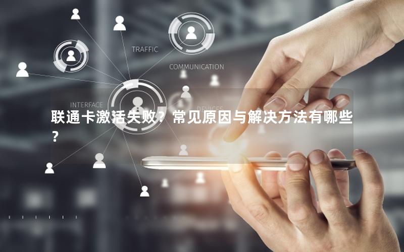 联通卡激活失败？常见原因与解决方法有哪些？