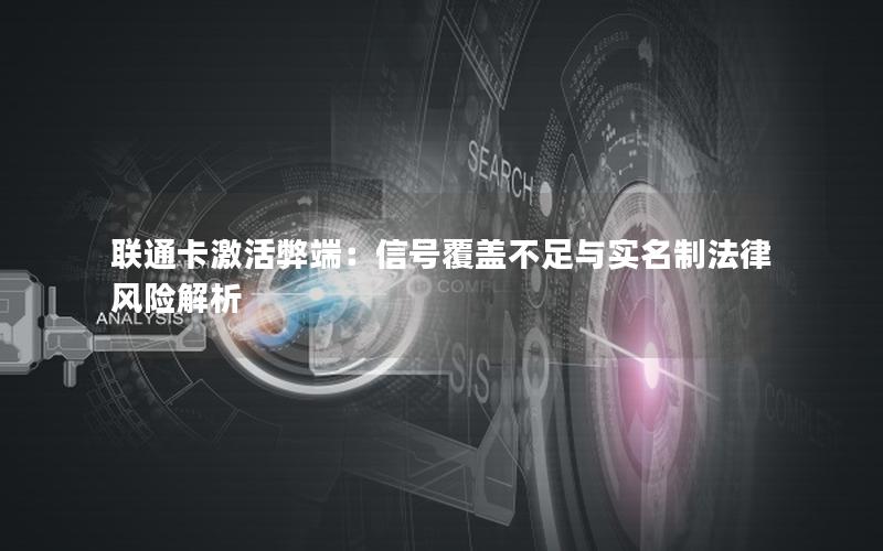 联通卡激活弊端：信号覆盖不足与实名制法律风险解析