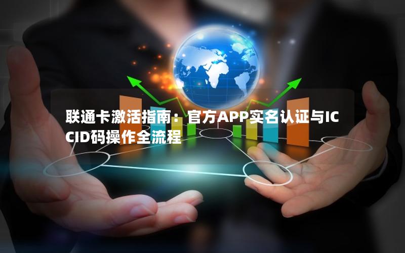 联通卡激活指南：官方APP实名认证与ICCID码操作全流程
