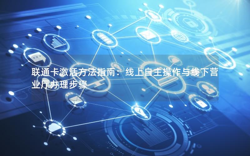 联通卡激活方法指南：线上自主操作与线下营业厅办理步骤