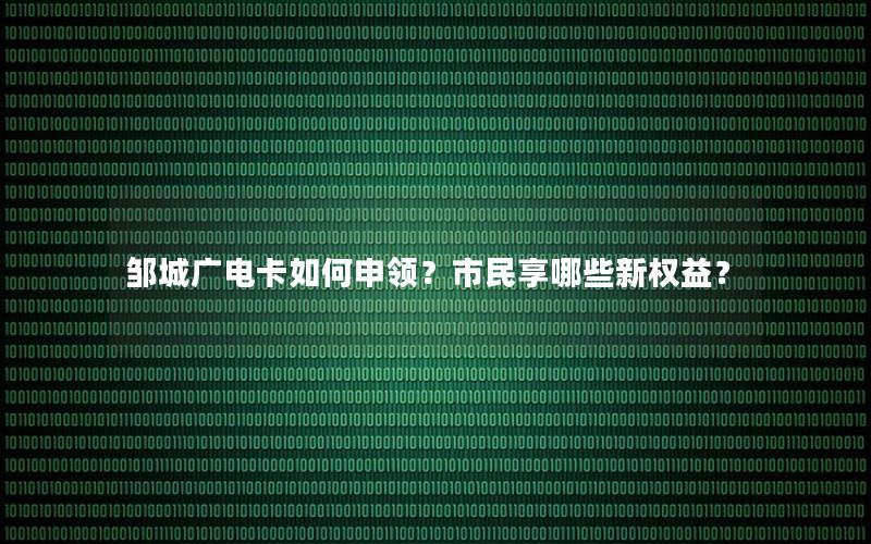 邹城广电卡如何申领？市民享哪些新权益？