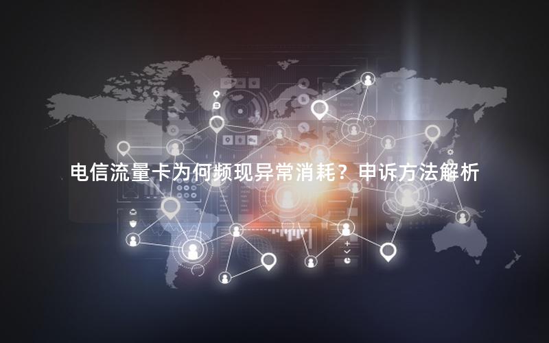 电信流量卡为何频现异常消耗？申诉方法解析