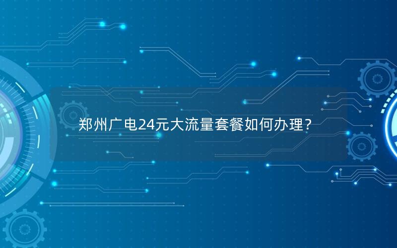 郑州广电24元大流量套餐如何办理？