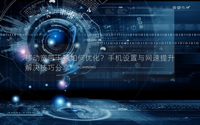 移动宽带卡顿如何优化？手机设置与网速提升解决技巧分享