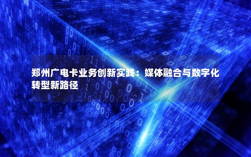郑州广电卡业务创新实践：媒体融合与数字化转型新路径