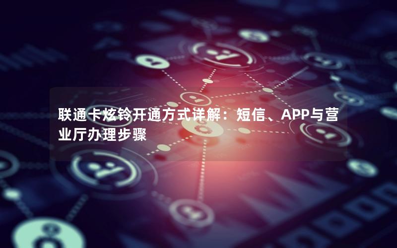 联通卡炫铃开通方式详解：短信、APP与营业厅办理步骤