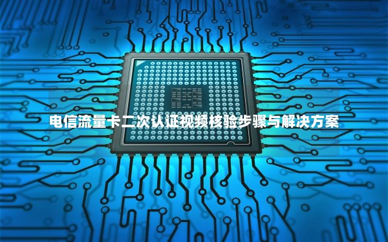 电信流量卡二次认证视频核验步骤与解决方案