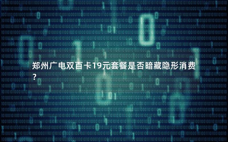郑州广电双百卡19元套餐是否暗藏隐形消费？