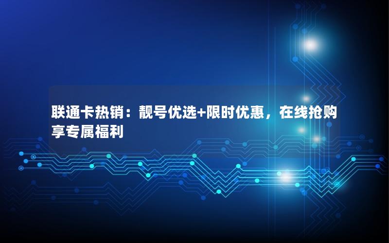联通卡热销：靓号优选+限时优惠，在线抢购享专属福利