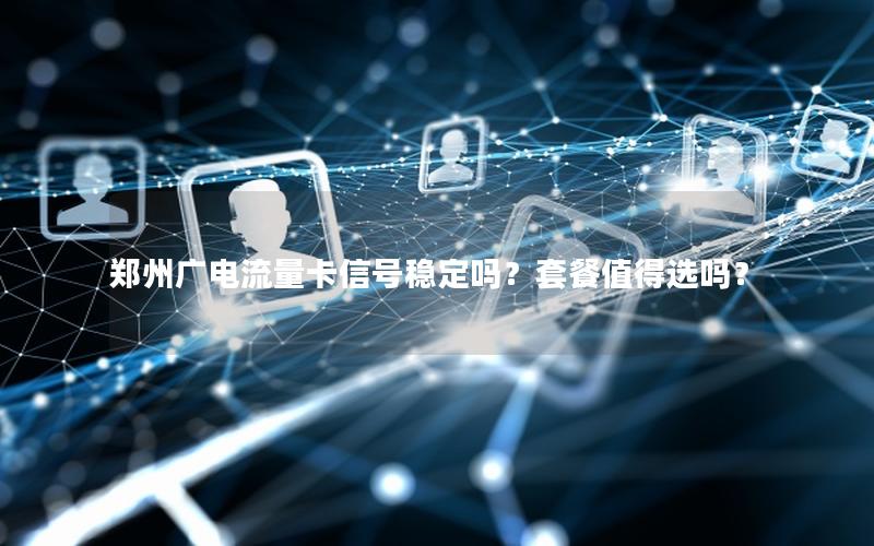 郑州广电流量卡信号稳定吗？套餐值得选吗？