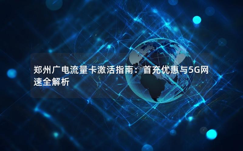 郑州广电流量卡激活指南：首充优惠与5G网速全解析