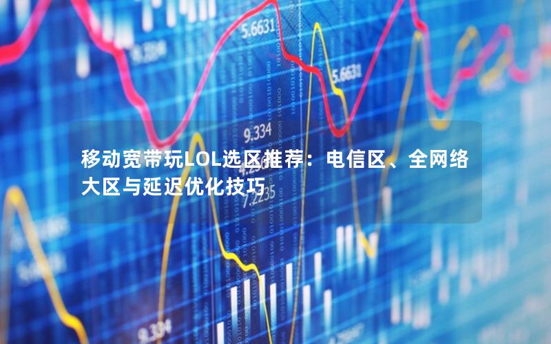 移动宽带玩LOL选区推荐：电信区、全网络大区与延迟优化技巧